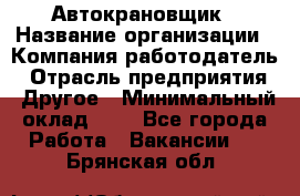 Автокрановщик › Название организации ­ Компания-работодатель › Отрасль предприятия ­ Другое › Минимальный оклад ­ 1 - Все города Работа » Вакансии   . Брянская обл.